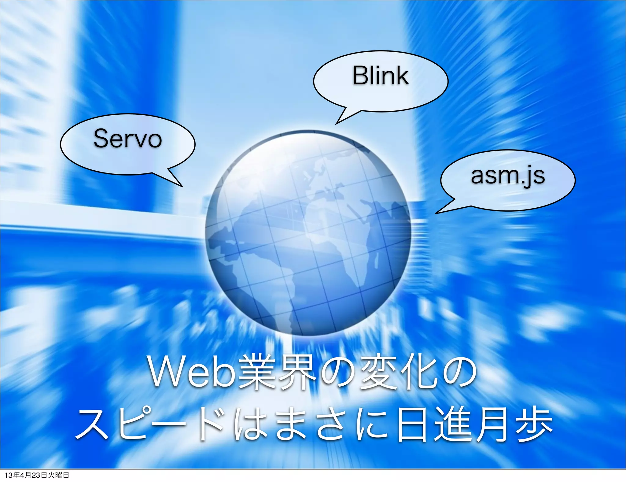 Blink

              Servo
                              asm.js




                Web業界の変化の
              スピードはまさに日進月歩
13年4月23日火曜日
 