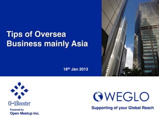 Tips of Oversea
Business mainly Asia!


                     18th Jan 2013	




Powered by!
                                       Supporting of your Global Reach 	
Open Meetup Inc.	
 