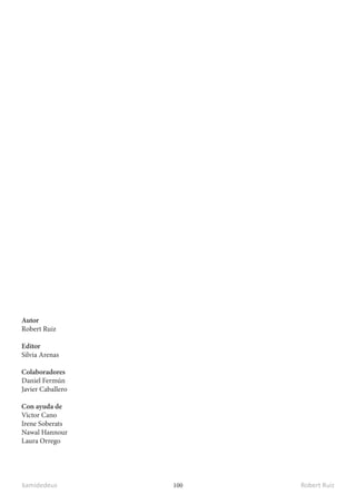 kamidedeus Robert Ruiz
100
Autor
Robert Ruiz
Editor
Silvia Arenas
Colaboradores
Daniel Fermún
Javier Caballero
Con ayuda de
Victor Cano
Irene Soberats
Nawal Hannour
Laura Orrego
 