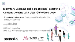 Midwifery Learning and Forecasting: Predicting
Content Demand with User-Generated Logs
August 15th, 2021
KDD 2021 Health Day
2021 KDD Workshop on Applied Data Science for Healthcare
Anna Guitart Atienza, Ana Fernández del Río, África Periáñez
and Lauren Bellhouse
 