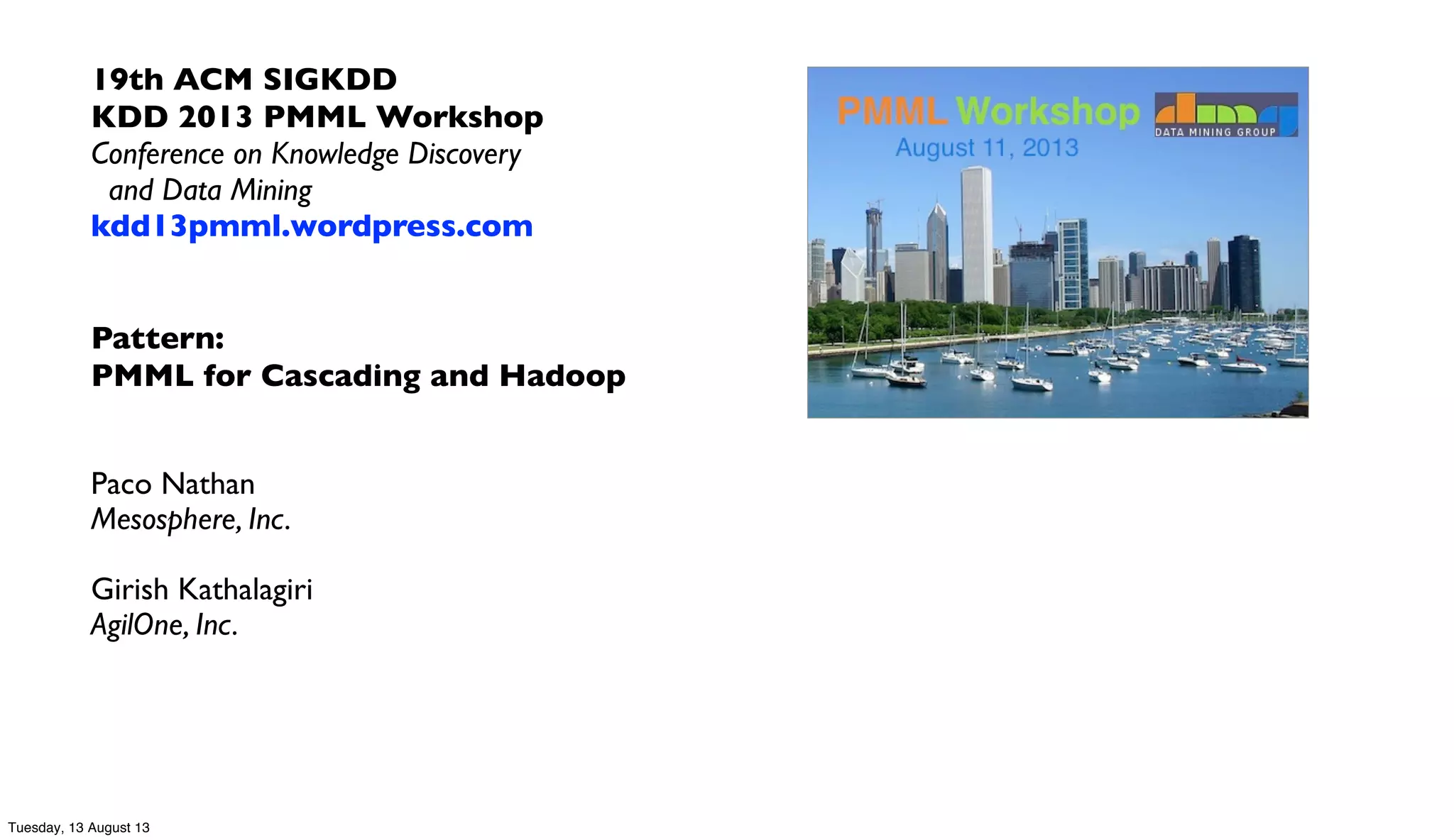 19th ACM SIGKDD
KDD 2013 PMML Workshop
Conference on Knowledge Discovery
and Data Mining
kdd13pmml.wordpress.com
Pattern:
PMML for Cascading and Hadoop
Paco Nathan
Mesosphere, Inc.
Girish Kathalagiri
AgilOne, Inc.
Tuesday, 13 August 13
 