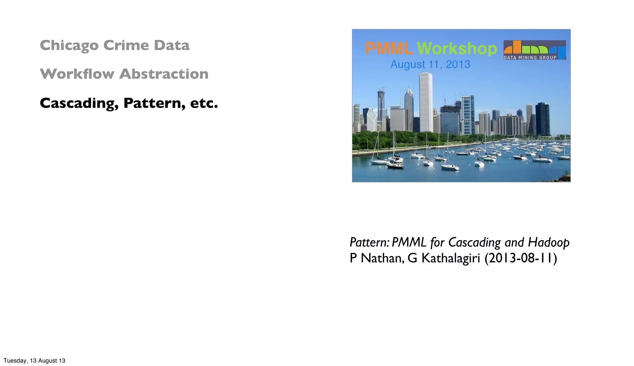 Pattern: PMML for Cascading and Hadoop
P Nathan, G Kathalagiri (2013-08-11)
Chicago Crime Data
Workﬂow Abstraction
Cascading, Pattern, etc.
Tuesday, 13 August 13
 