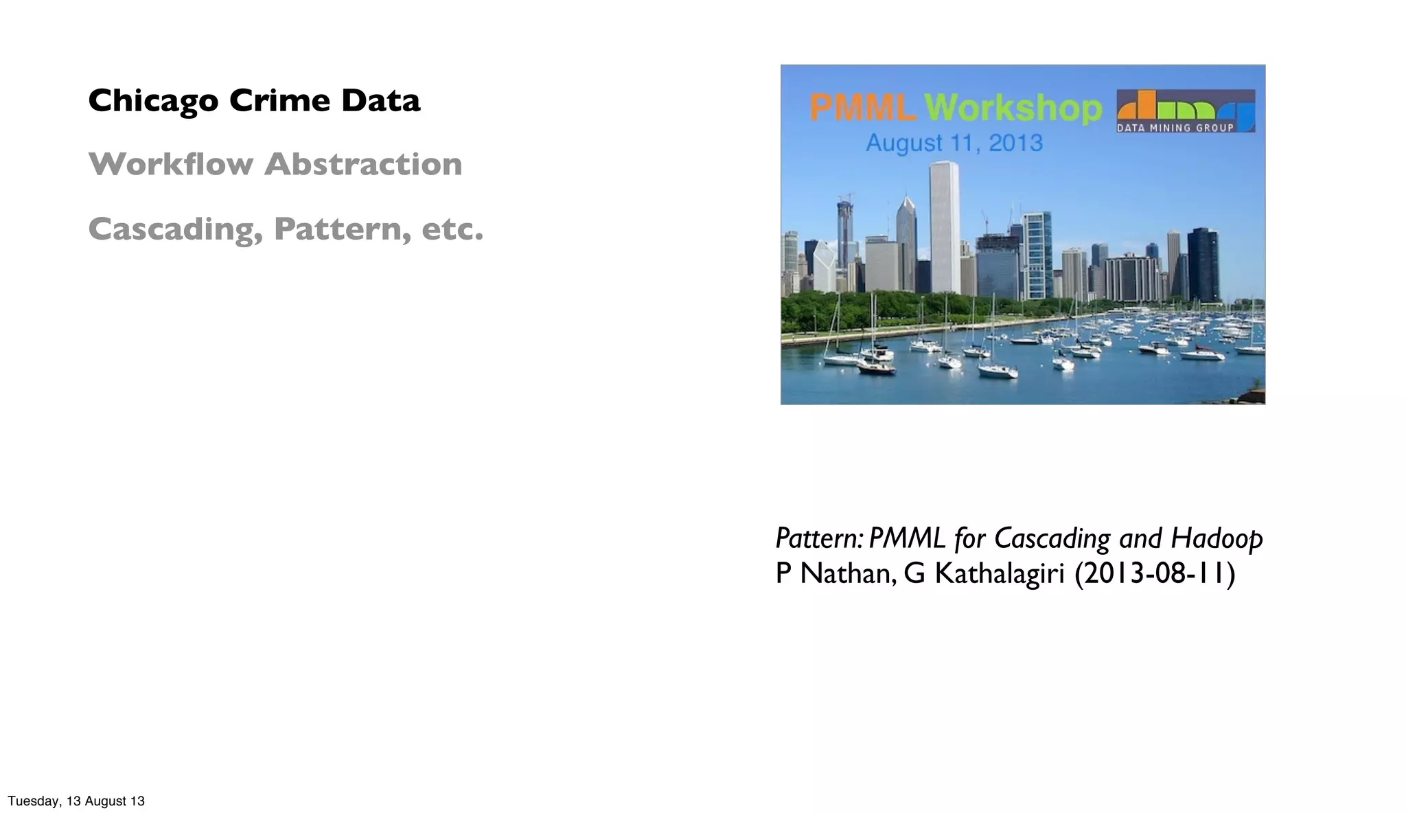 Pattern: PMML for Cascading and Hadoop
P Nathan, G Kathalagiri (2013-08-11)
Chicago Crime Data
Workﬂow Abstraction
Cascading, Pattern, etc.
Tuesday, 13 August 13
 
