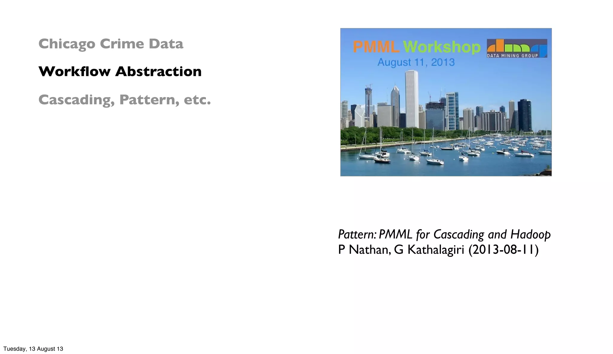 Pattern: PMML for Cascading and Hadoop
P Nathan, G Kathalagiri (2013-08-11)
Chicago Crime Data
Workﬂow Abstraction
Cascading, Pattern, etc.
Tuesday, 13 August 13
 