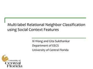 Multi-label Relational Neighbor Classification
using Social Context Features
Xi Wang and Gita Sukthankar
Department of EECS
University of Central Florida
 