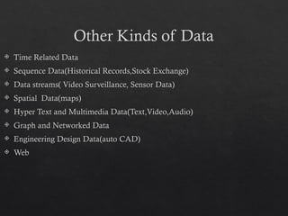 Other Kinds of Data
 Time Related Data
 Sequence Data(Historical Records,Stock Exchange)
 Data streams( Video Surveillance, Sensor Data)
 Spatial Data(maps)
 Hyper Text and Multimedia Data(Text,Video,Audio)
 Graph and Networked Data
 Engineering Design Data(auto CAD)
 Web
 