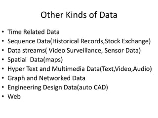 Other Kinds of Data
•
•
•
•
•
•
•
•

Time Related Data
Sequence Data(Historical Records,Stock Exchange)
Data streams( Video Surveillance, Sensor Data)
Spatial Data(maps)
Hyper Text and Multimedia Data(Text,Video,Audio)
Graph and Networked Data
Engineering Design Data(auto CAD)
Web

 