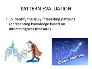 PATTERN EVALUATION
• To identify the truly interesting patterns
representing knowledge based on
interestingness measures

 