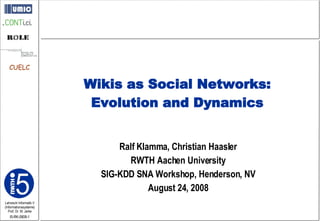 Ralf Klamma, Christian Haasler RWTH Aachen University SIG-KDD SNA Workshop, Henderson, NV August 24, 2008 Wikis as Social Networks: Evolution and Dynamics 