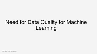Need for Data Quality for Machine
Learning
KDD Tutorial / © 2020 IBM Corporation
 