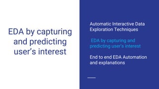 EDA by capturing
and predicting
user’s interest
Automatic Interactive Data
Exploration Techniques
EDA by capturing and
predicting user’s interest
End to end EDA Automation
and explanations
 