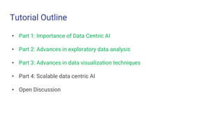 Tutorial Outline
• Part 1: Importance of Data Centric AI
• Part 2: Advances in exploratory data analysis
• Part 3: Advances in data visualization techniques
• Part 4: Scalable data centric AI
• Open Discussion
 