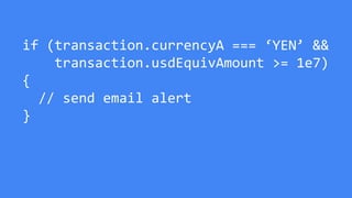 if (transaction.currencyA === ‘YEN’ &&
transaction.usdEquivAmount >= 1e7)
{
// send email alert
}
 