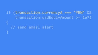 if (transaction.currencyA === ‘YEN’ &&
transaction.usdEquivAmount >= 1e7)
{
// send email alert
}
 