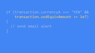 if (transaction.currencyA === ‘YEN’ &&
transaction.usdEquivAmount >= 1e7)
{
// send email alert
}
 