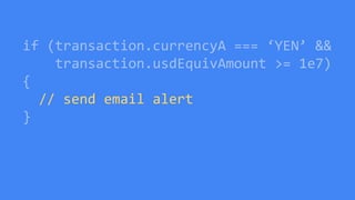 if (transaction.currencyA === ‘YEN’ &&
transaction.usdEquivAmount >= 1e7)
{
// send email alert
}
 