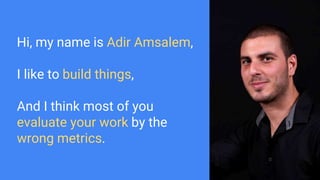 Hi, my name is Adir Amsalem,
I like to build things,
And I think most of you
evaluate your work by the
wrong metrics.
 