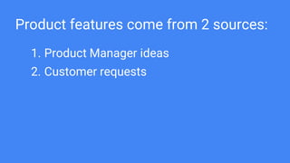 Product features come from 2 sources:
1. Product Manager ideas
2. Customer requests
 