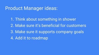 Product Manager ideas:
1. Think about something in shower
2. Make sure it’s beneficial for customers
3. Make sure it supports company goals
4. Add it to roadmap
 