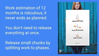 Work estimation of 12
months is ridiculous, it
never ends as planned.
You don’t need to release
everything at once.
Release small chunks by
splitting work to phases.
 