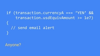 if (transaction.currencyA === ‘YEN’ &&
transaction.usdEquivAmount >= 1e7)
{
// send email alert
}
Anyone?
 