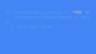 if (transaction.currencyA === ‘YEN’ &&
transaction.usdEquivAmount >= 1e7)
{
// send email alert
}
 