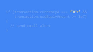 if (transaction.currencyA === ‘JPY’ &&
transaction.usdEquivAmount >= 1e7)
{
// send email alert
}
 