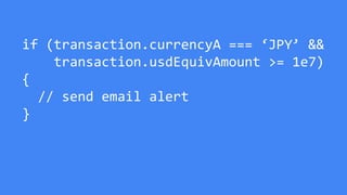 if (transaction.currencyA === ‘JPY’ &&
transaction.usdEquivAmount >= 1e7)
{
// send email alert
}
 