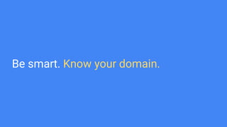 Be smart. Know your domain.
 