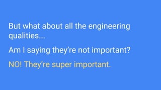 But what about all the engineering
qualities...
Am I saying they’re not important?
NO! They’re super important.
 