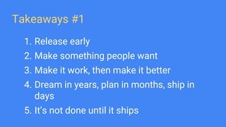 Takeaways #1
1. Release early
2. Make something people want
3. Make it work, then make it better
4. Dream in years, plan in months, ship in
days
5. It’s not done until it ships
 