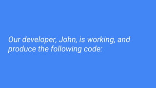 Our developer, John, is working, and
produce the following code:
 