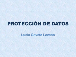 PROTECCIÓN DE DATOS
Lucía Gavete Lozano
 