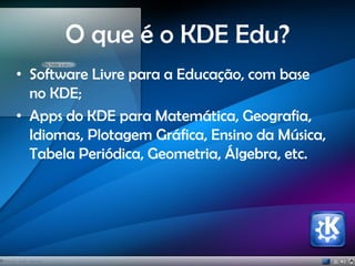 O que é o KDE Edu?
• Software Livre para a Educação, com base
no KDE;
• Apps do KDE para Matemática, Geografia,
Idiomas, Plotagem Gráfica, Ensino da Música,
Tabela Periódica, Geometria, Álgebra, etc.
 