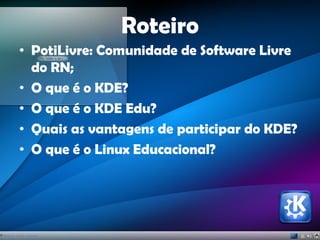 Roteiro
• PotiLivre: Comunidade de Software Livre
do RN;
• O que é o KDE?
• O que é o KDE Edu?
• Quais as vantagens de participar do KDE?
• O que é o Linux Educacional?
 