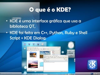 O que é o KDE?
• KDE é uma interface gráfica que usa a
biblioteca QT,
• KDE foi feita em C++, Python, Ruby e Shell
Script + KDE Dialog;
 