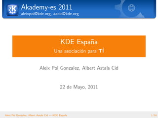 Akademy-es 2011
            aleixpol@kde.org, aacid@kde.org




                                            KDE Espa˜a
                                                    n
                                       Una asociaci´n para T´
                                                   o        I


                           Aleix Pol Gonzalez, Albert Astals Cid


                                            22 de Mayo, 2011




Aleix Pol Gonzalez, Albert Astals Cid — KDE Espa˜a
                                                n                  1/16
 