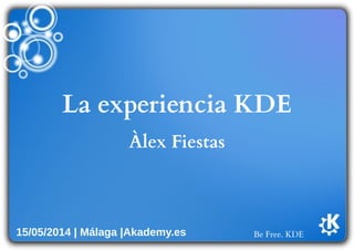 Be Free. KDE
La experiencia KDE
Àlex Fiestas
15/05/2014 | Málaga |Akademy.es
 