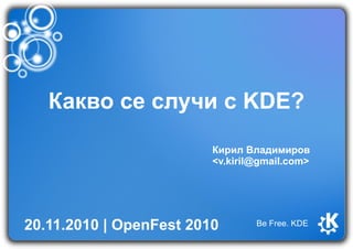 Какво се случи с KDE?
Кирил Владимиров
<v.kiril@gmail.com>
20.11.2010 | OpenFest 2010 Be Free. KDE
 