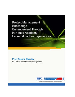 Aum gam ganapataye namya.




Project Management
Knowledge
Enhancement Through
in House Academy -
Larsen &Toubro Experiences




Prof. Krishna Moorthy
L&T Institute of Project Management
 