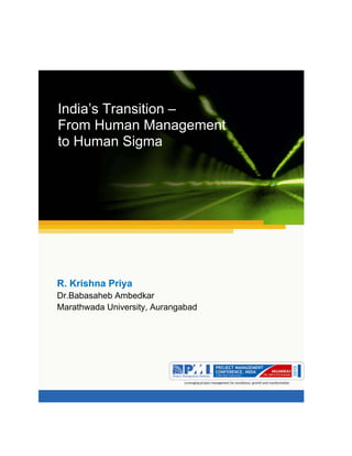 Aum gam ganapataye namya.




India’s Transition –
From Human Management
to Human Sigma




R. Krishna Priya
Dr.Babasaheb Ambedkar
Marathwada University, Aurangabad
 
