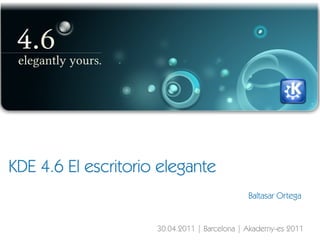 KDE 4.6 El escritorio elegante Baltasar Ortega 30.04.2011 | Barcelona | Akademy-es 2011 