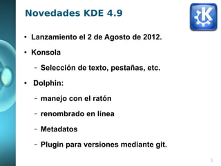 Novedades KDE 4.9

●   Lanzamiento el 2 de Agosto de 2012.
●   Konsola
    –   Selección de texto, pestañas, etc.
●   Dolp...