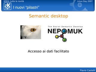 KDE4: tutte le novità                                Linux Day 2007


         I nuovi “pilastri”

                        Semantic desktop




                        Accesso ai dati facilitato




                                                       Flavio Castelli
 