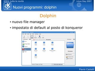 KDE4: tutte le novità                           Linux Day 2007


          Nuovi programmi: dolphin

                          Dolphin
      ●   nuovo file manager
      ●   impostato di default al posto di konqueror




                                                  Flavio Castelli
 