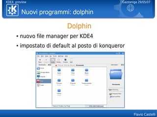 KDE4 preview                                       Gazzaniga 29/05/07


          Nuoviprogrammi:dolphin

                            Dolphin
      ●   nuovo file manager per KDE4
      ●   impostato di default al posto di konqueror




                                                          Flavio Castelli
 