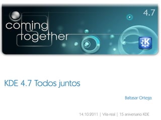 KDE 4.7 Todos juntos Baltasar Ortega 14.10.2011 | Vila-real | 15 aniversario KDE 