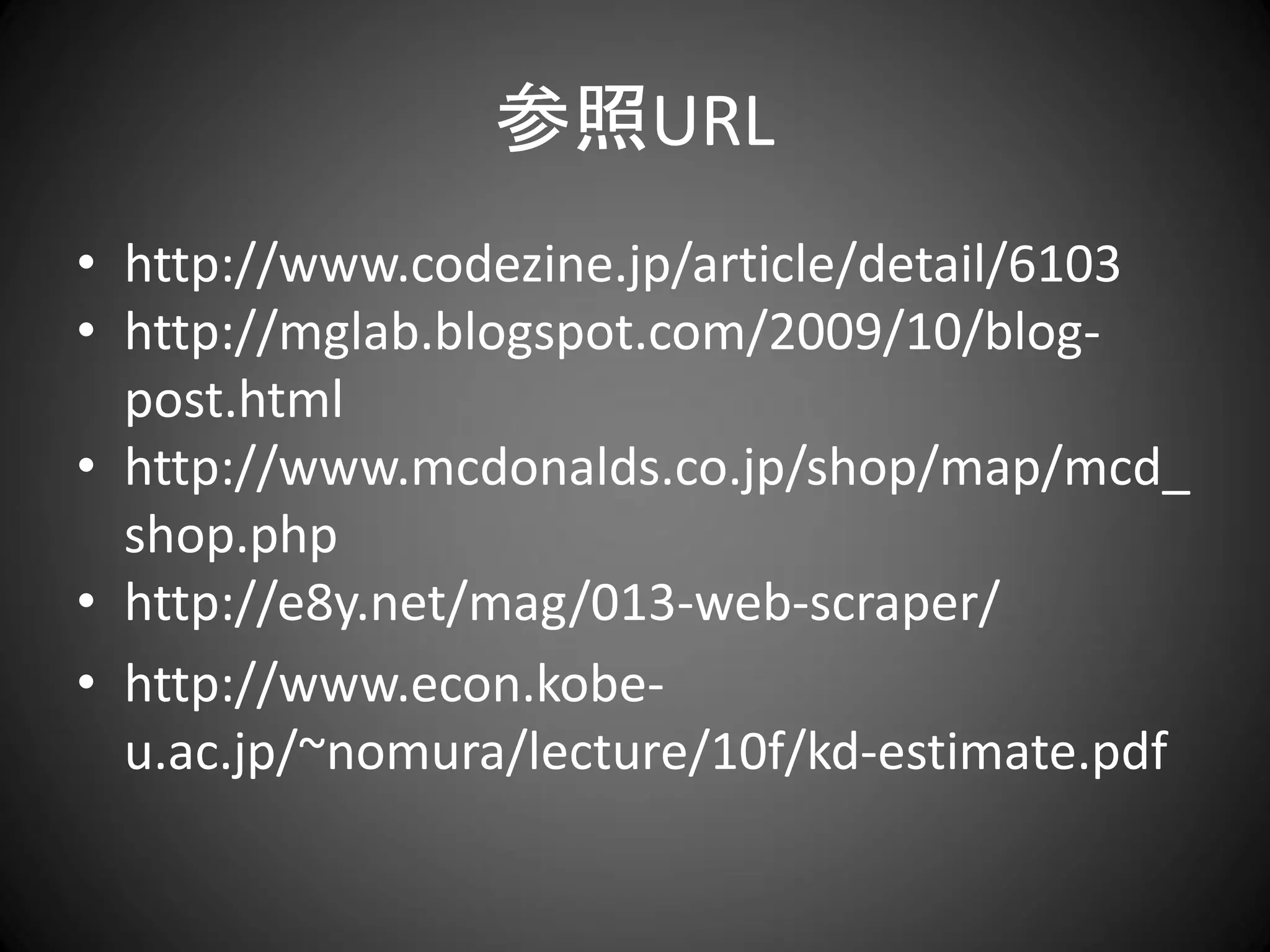 参照URL
• http://www.codezine.jp/article/detail/6103
• http://mglab.blogspot.com/2009/10/blog-
  post.html
• http://www.mcdonalds.co.jp/shop/map/mcd_
  shop.php
• http://e8y.net/mag/013-web-scraper/
• http://www.econ.kobe-
  u.ac.jp/~nomura/lecture/10f/kd-estimate.pdf
 
