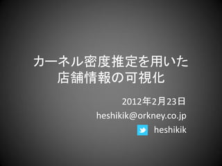 カーネル密度推定を用いた
  店舗情報の可視化
          2012年2月23日
    heshikik@orkney.co.jp
                 heshikik
 