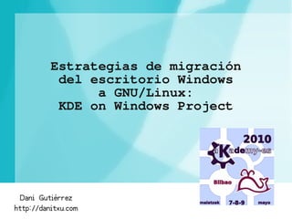 Estrategias de migración
           del escritorio Windows
                a GNU/Linux:
           KDE on Windows Project




  Dani Gutiérrez
http://danitxu.com
 